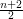 $ n+2\over 2 $